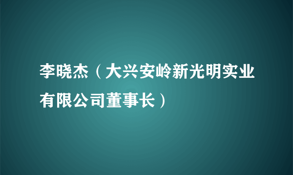 李晓杰（大兴安岭新光明实业有限公司董事长）