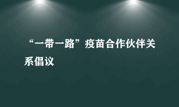 “一带一路”疫苗合作伙伴关系倡议