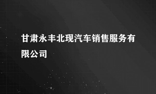 甘肃永丰北现汽车销售服务有限公司