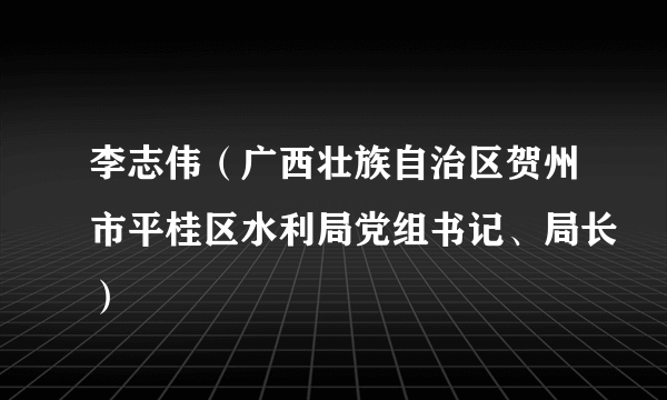 李志伟（广西壮族自治区贺州市平桂区水利局党组书记、局长）