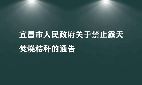 宜昌市人民政府关于禁止露天焚烧秸秆的通告