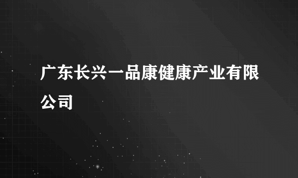 广东长兴一品康健康产业有限公司