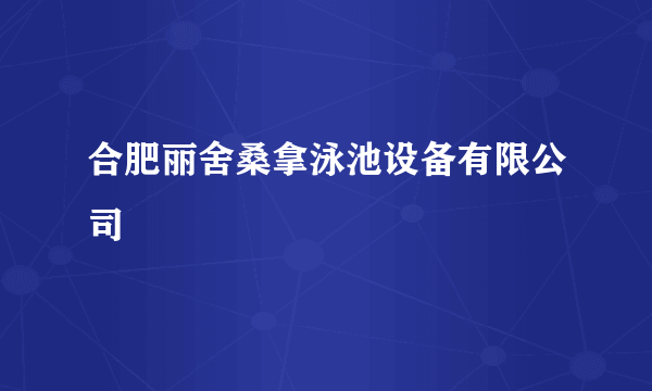 合肥丽舍桑拿泳池设备有限公司