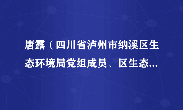 唐露（四川省泸州市纳溪区生态环境局党组成员、区生态环境保护综合行政执法大队大队长）