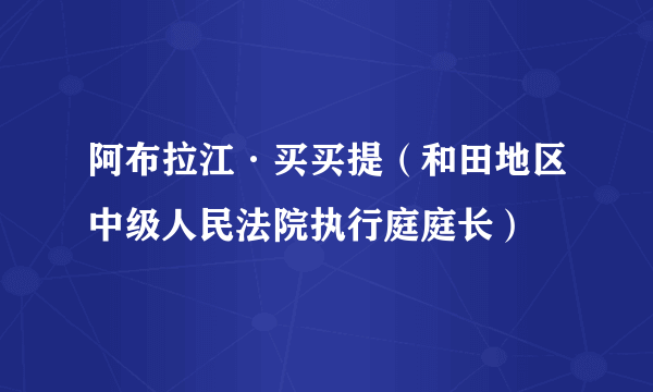 阿布拉江·买买提（和田地区中级人民法院执行庭庭长）