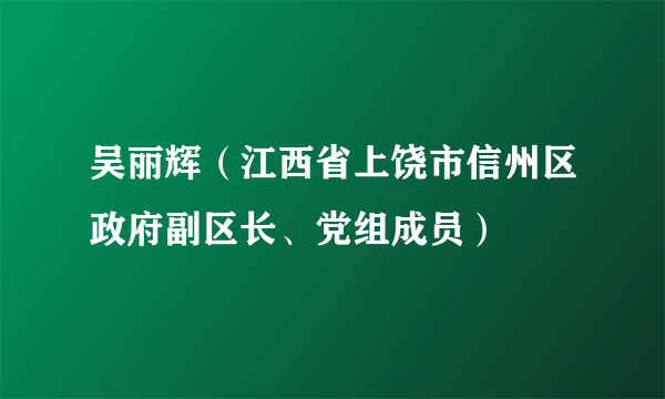 吴丽辉（江西省上饶市信州区政府副区长、党组成员）