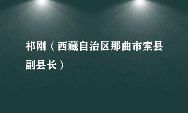 祁刚（西藏自治区那曲市索县副县长）