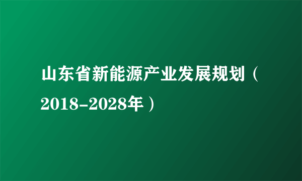 山东省新能源产业发展规划（2018-2028年）