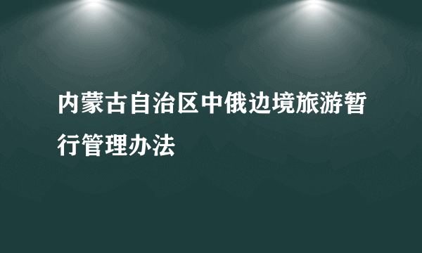 内蒙古自治区中俄边境旅游暂行管理办法