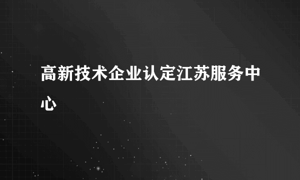 高新技术企业认定江苏服务中心