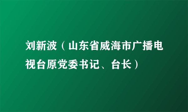 刘新波（山东省威海市广播电视台原党委书记、台长）