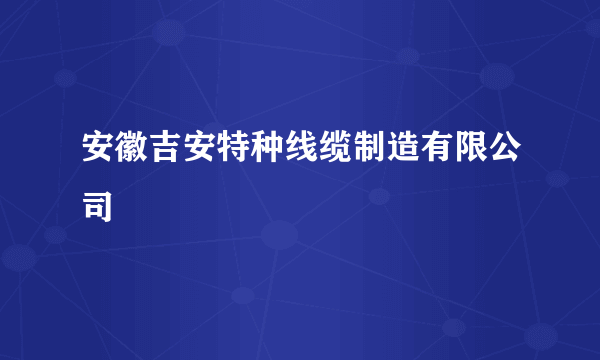 安徽吉安特种线缆制造有限公司