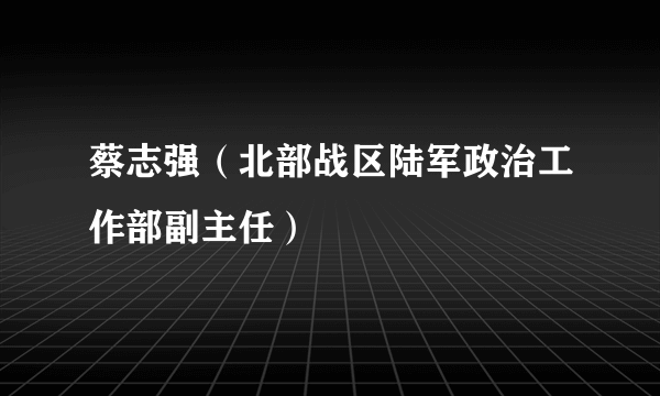 蔡志强（北部战区陆军政治工作部副主任）