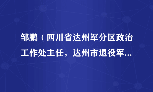 邹鹏（四川省达州军分区政治工作处主任，达州市退役军人事务局副局长，人武部上校政治委员）