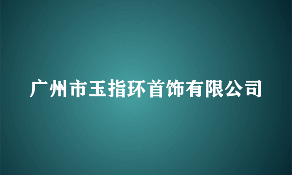 广州市玉指环首饰有限公司