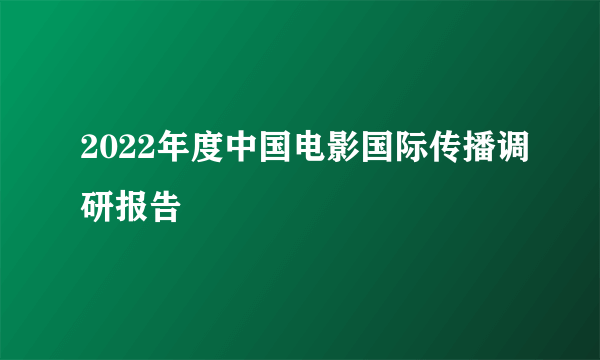 2022年度中国电影国际传播调研报告