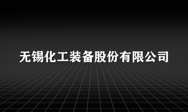 无锡化工装备股份有限公司