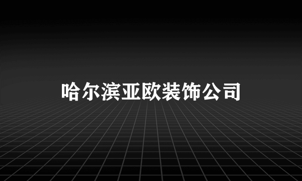 哈尔滨亚欧装饰公司