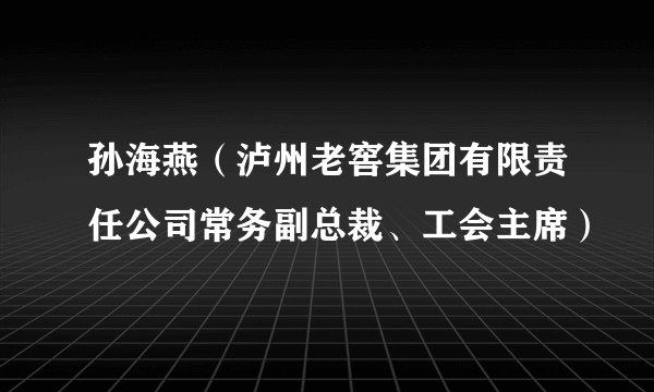 孙海燕（泸州老窖集团有限责任公司常务副总裁、工会主席）