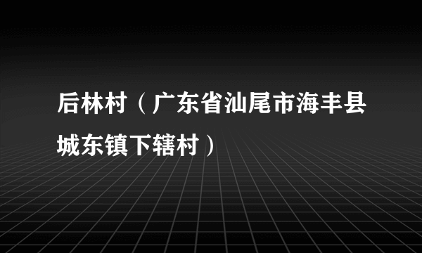 后林村（广东省汕尾市海丰县城东镇下辖村）