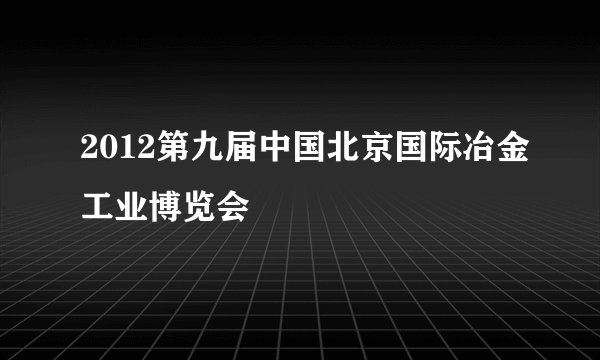 2012第九届中国北京国际冶金工业博览会