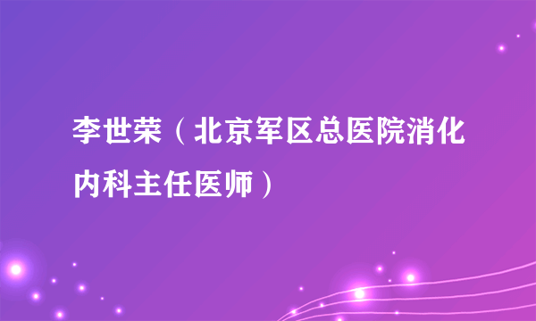 李世荣（北京军区总医院消化内科主任医师）