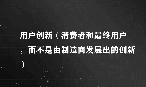 用户创新（消费者和最终用户，而不是由制造商发展出的创新）