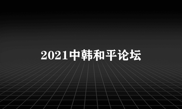 2021中韩和平论坛