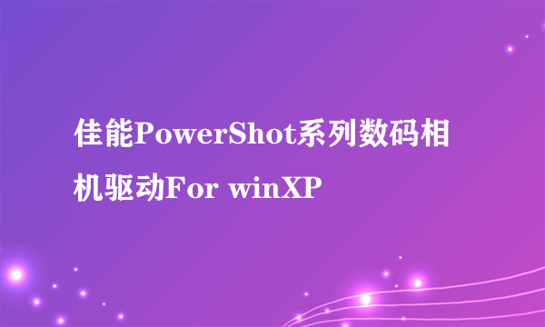 佳能PowerShot系列数码相机驱动For winXP