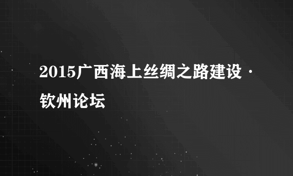 2015广西海上丝绸之路建设·钦州论坛