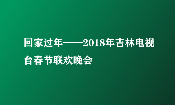 回家过年——2018年吉林电视台春节联欢晚会