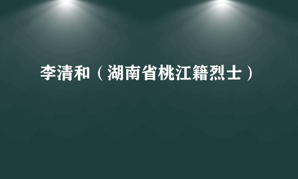 李清和（湖南省桃江籍烈士）