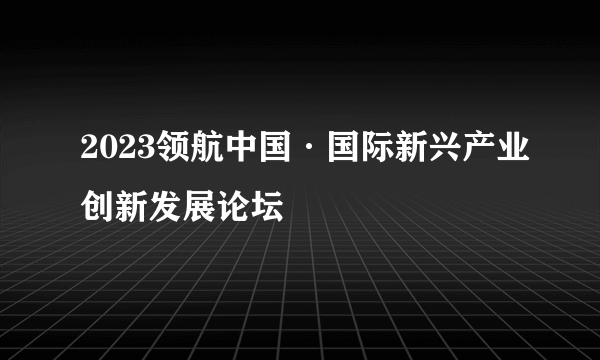 2023领航中国·国际新兴产业创新发展论坛