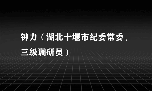 钟力（湖北十堰市纪委常委、三级调研员）