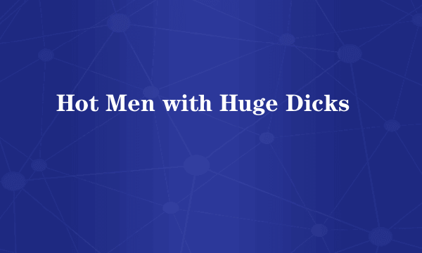 Hot Men with Huge Dicks