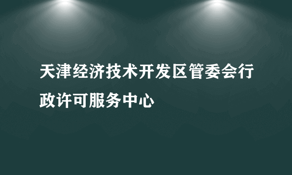 天津经济技术开发区管委会行政许可服务中心