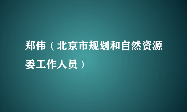 郑伟（北京市规划和自然资源委工作人员）