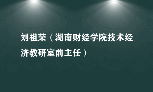 刘祖荣（湖南财经学院技术经济教研室前主任）