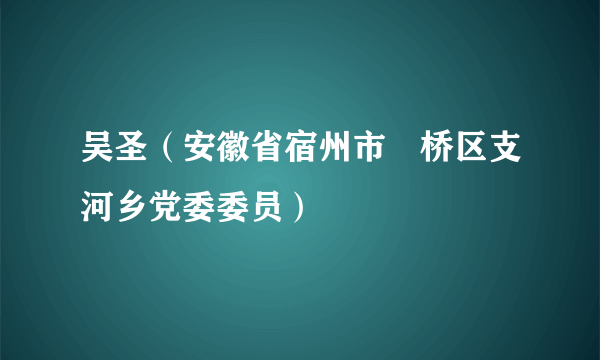 吴圣（安徽省宿州市埇桥区支河乡党委委员）