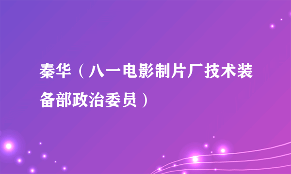 秦华（八一电影制片厂技术装备部政治委员）