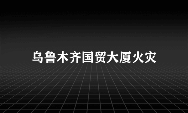 乌鲁木齐国贸大厦火灾