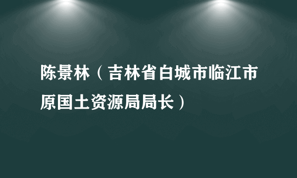 陈景林（吉林省白城市临江市原国土资源局局长）