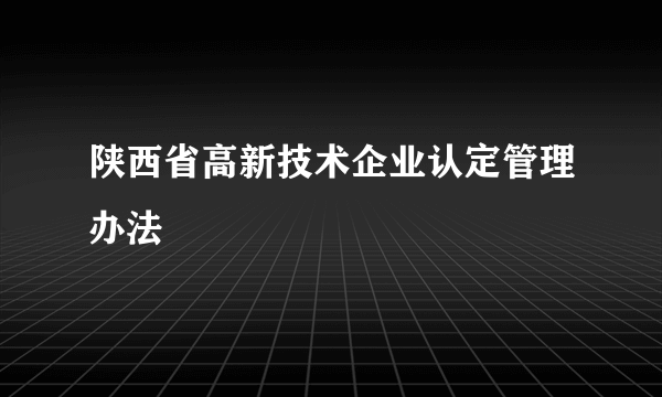 陕西省高新技术企业认定管理办法