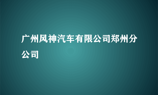 广州风神汽车有限公司郑州分公司