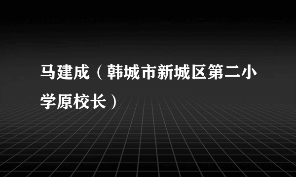 马建成（韩城市新城区第二小学原校长）