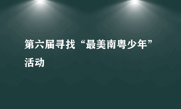 第六届寻找“最美南粤少年”活动