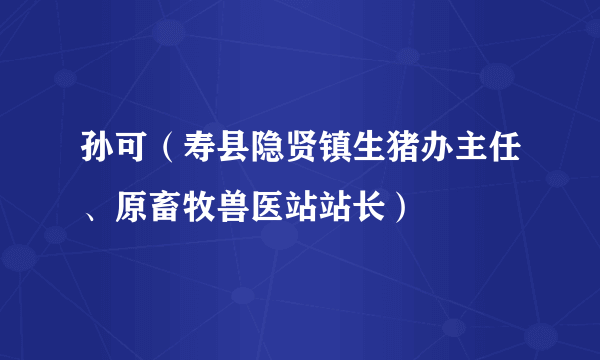 孙可（寿县隐贤镇生猪办主任、原畜牧兽医站站长）