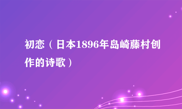 初恋（日本1896年岛崎藤村创作的诗歌）