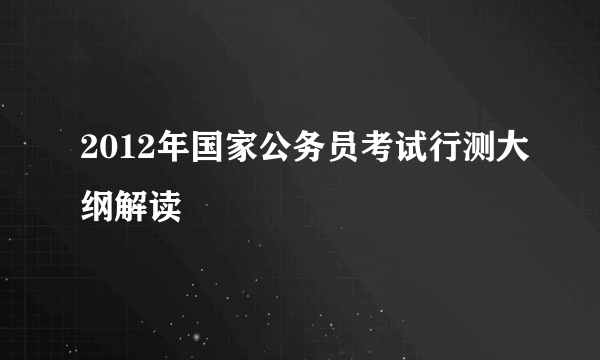 2012年国家公务员考试行测大纲解读