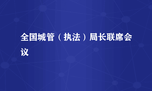 全国城管（执法）局长联席会议